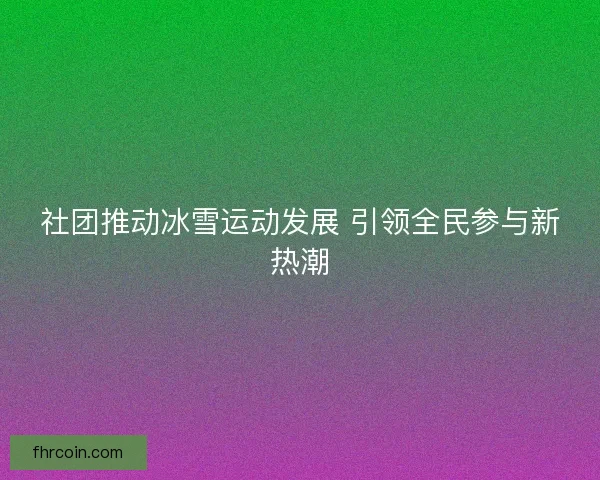 社团推动冰雪运动发展 引领全民参与新热潮