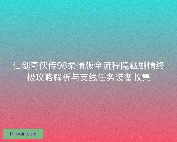 仙剑奇侠传98柔情版全流程隐藏剧情终极攻略解析与支线任务装备收集