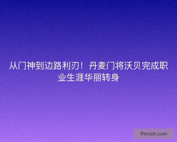 从门神到边路利刃！丹麦门将沃贝完成职业生涯华丽转身