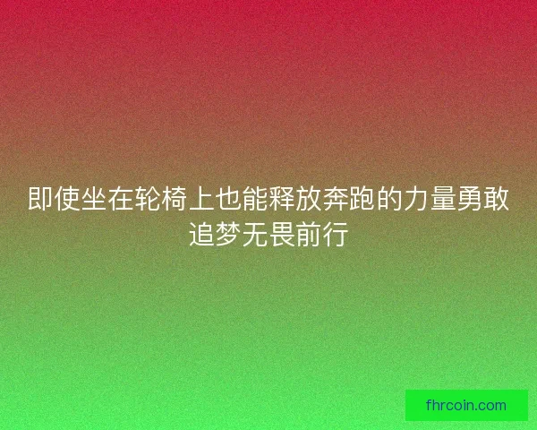 即使坐在轮椅上也能释放奔跑的力量勇敢追梦无畏前行