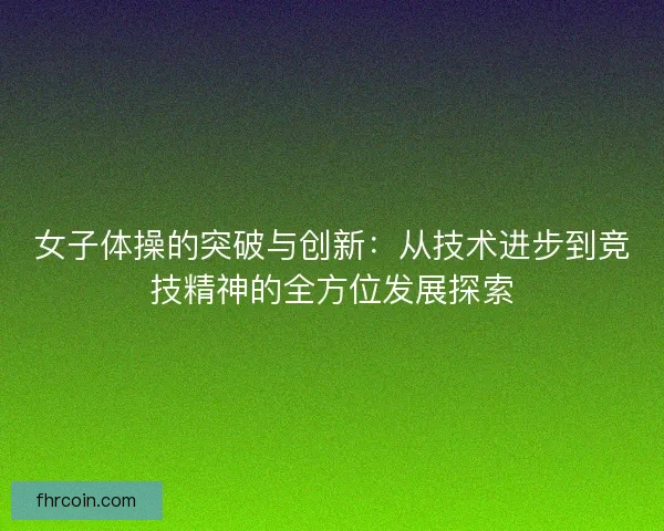 女子体操的突破与创新：从技术进步到竞技精神的全方位发展探索